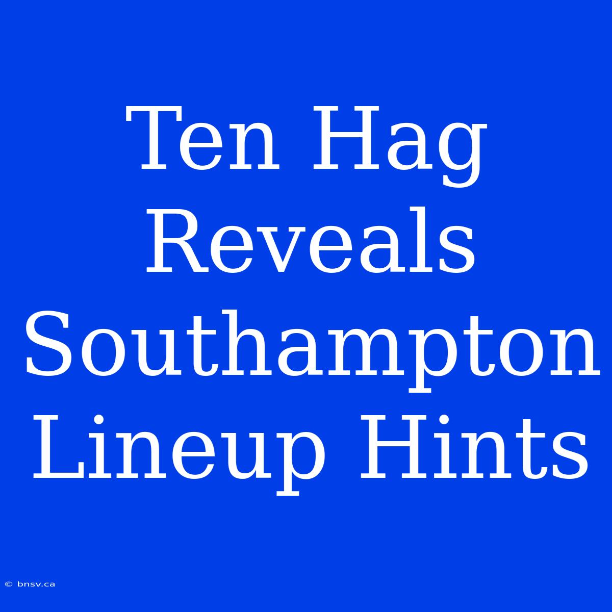 Ten Hag Reveals Southampton Lineup Hints