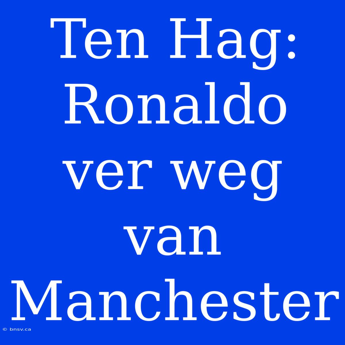 Ten Hag: Ronaldo Ver Weg Van Manchester