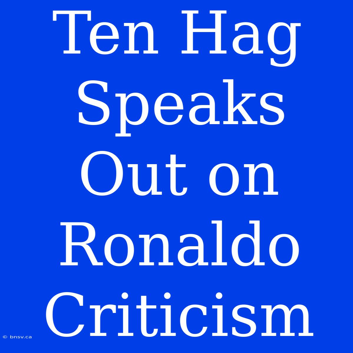 Ten Hag Speaks Out On Ronaldo Criticism