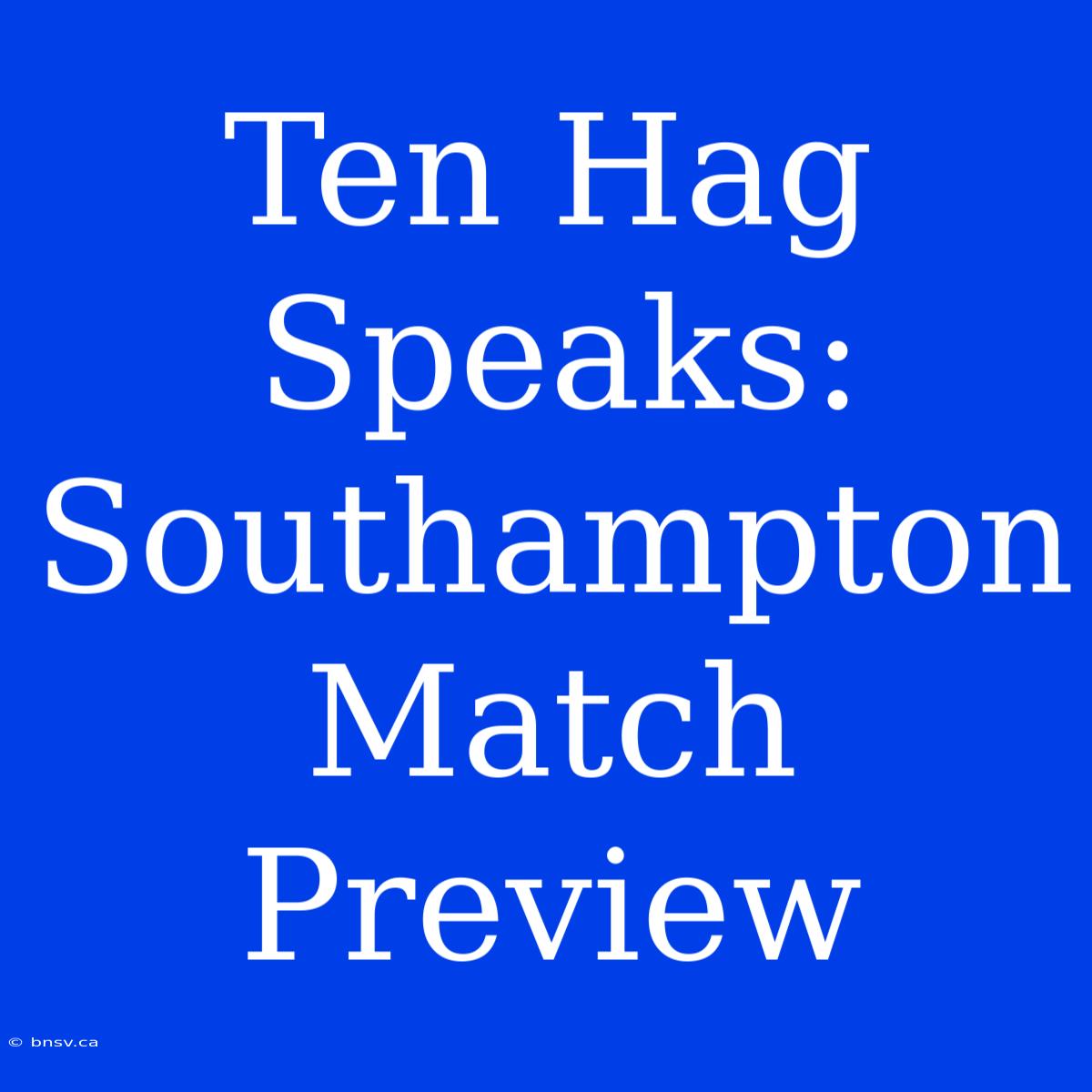 Ten Hag Speaks: Southampton Match Preview