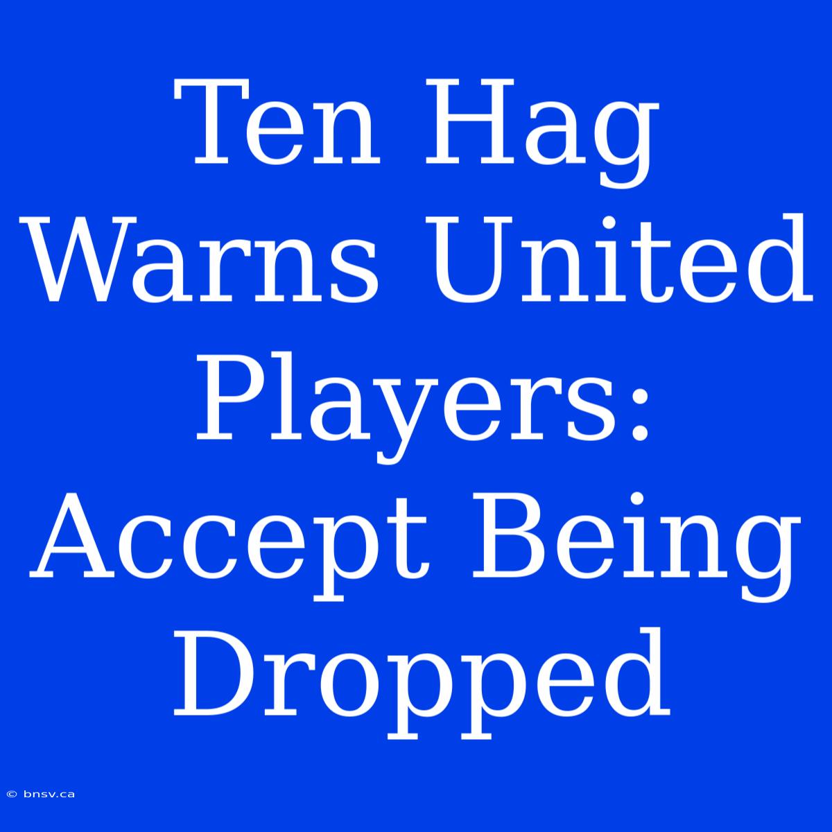 Ten Hag Warns United Players: Accept Being Dropped