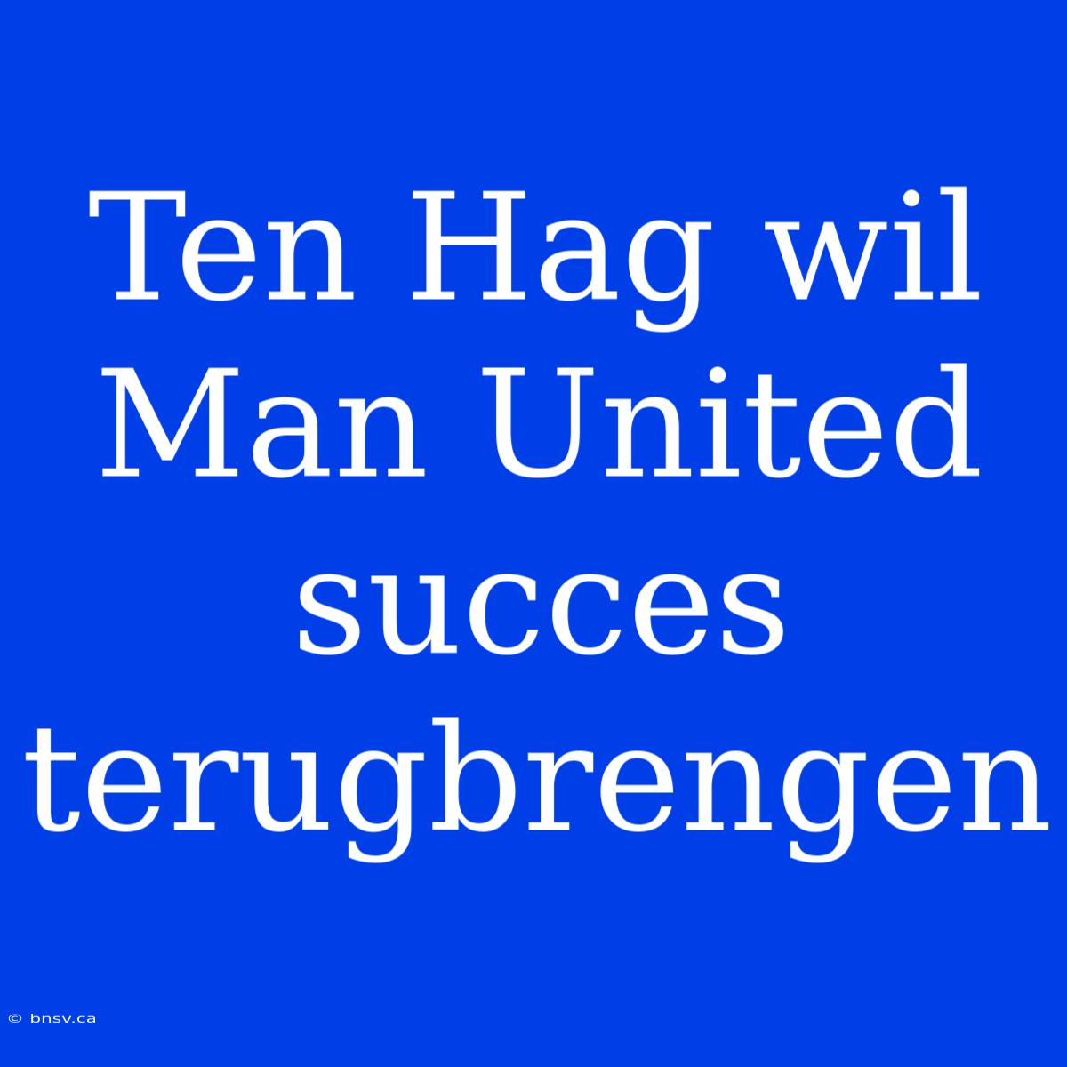 Ten Hag Wil Man United Succes Terugbrengen