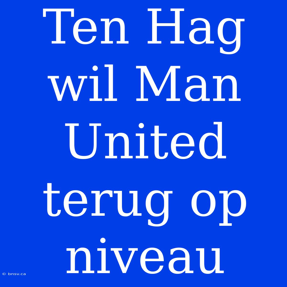 Ten Hag Wil Man United Terug Op Niveau