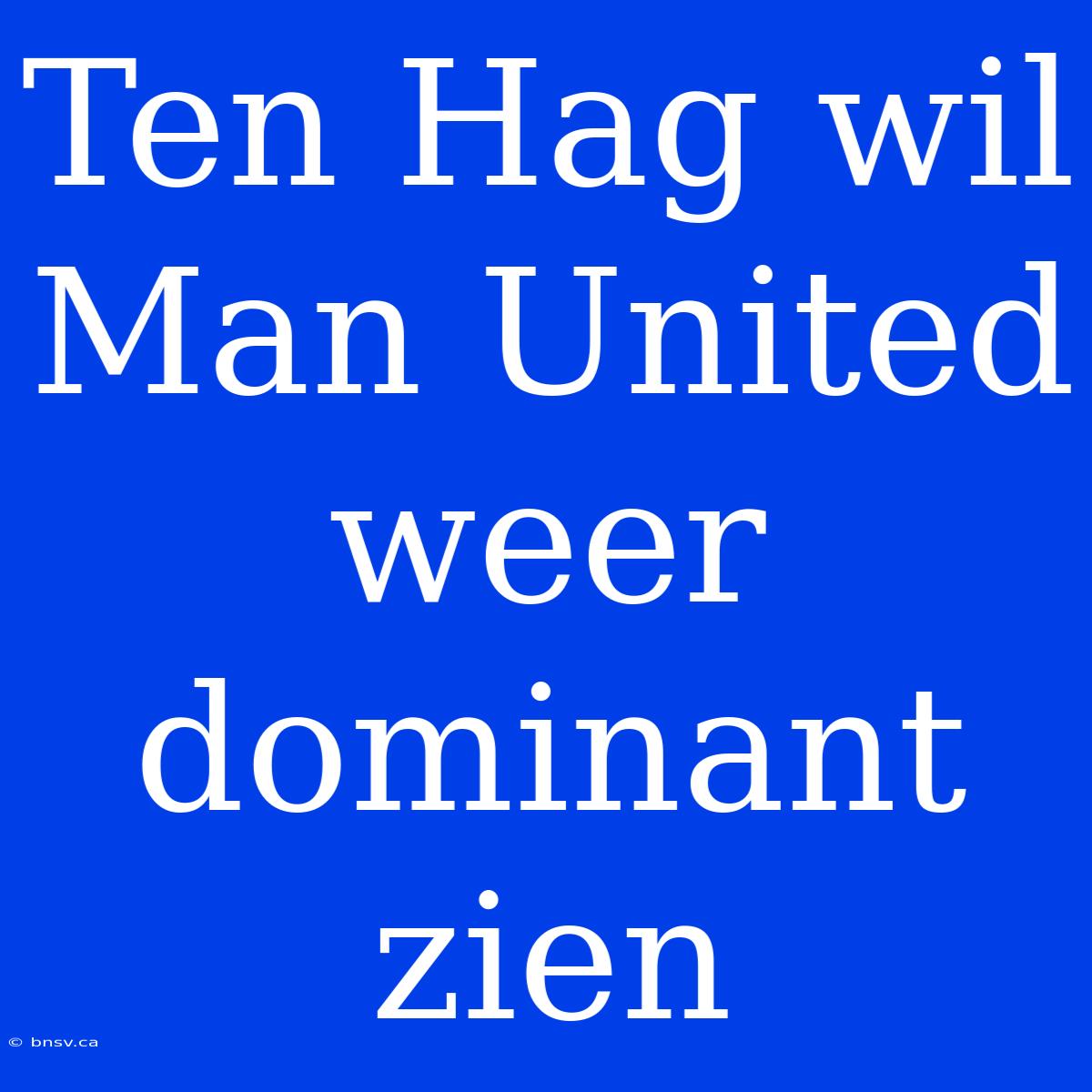 Ten Hag Wil Man United Weer Dominant Zien