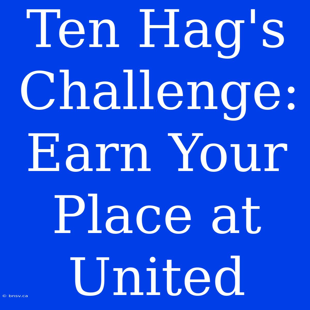 Ten Hag's Challenge: Earn Your Place At United