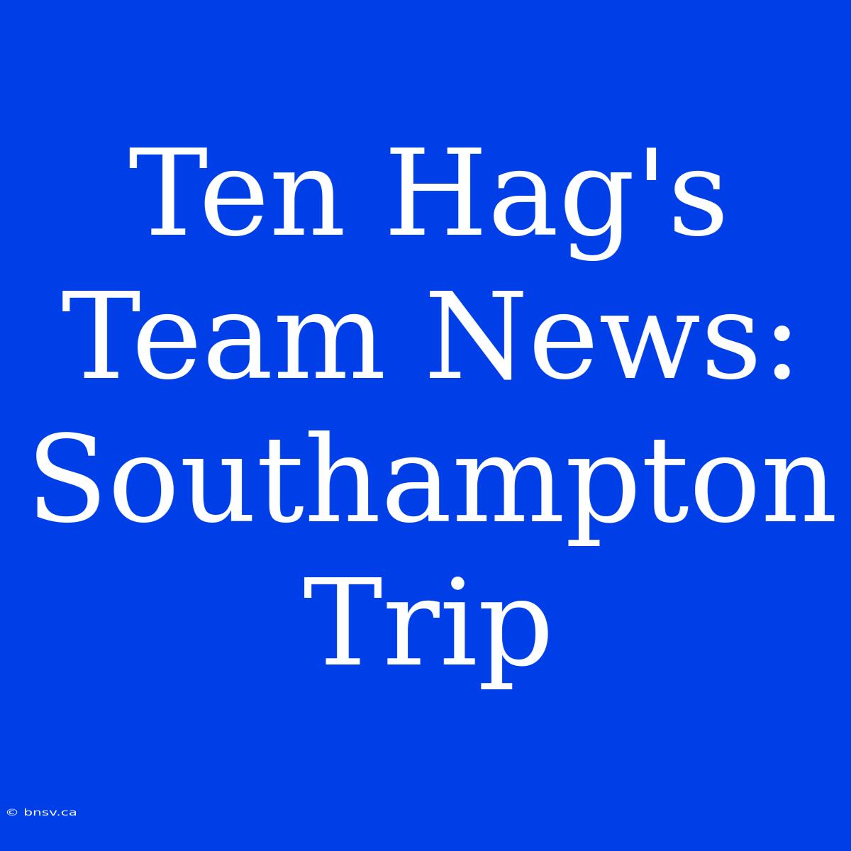 Ten Hag's Team News: Southampton Trip