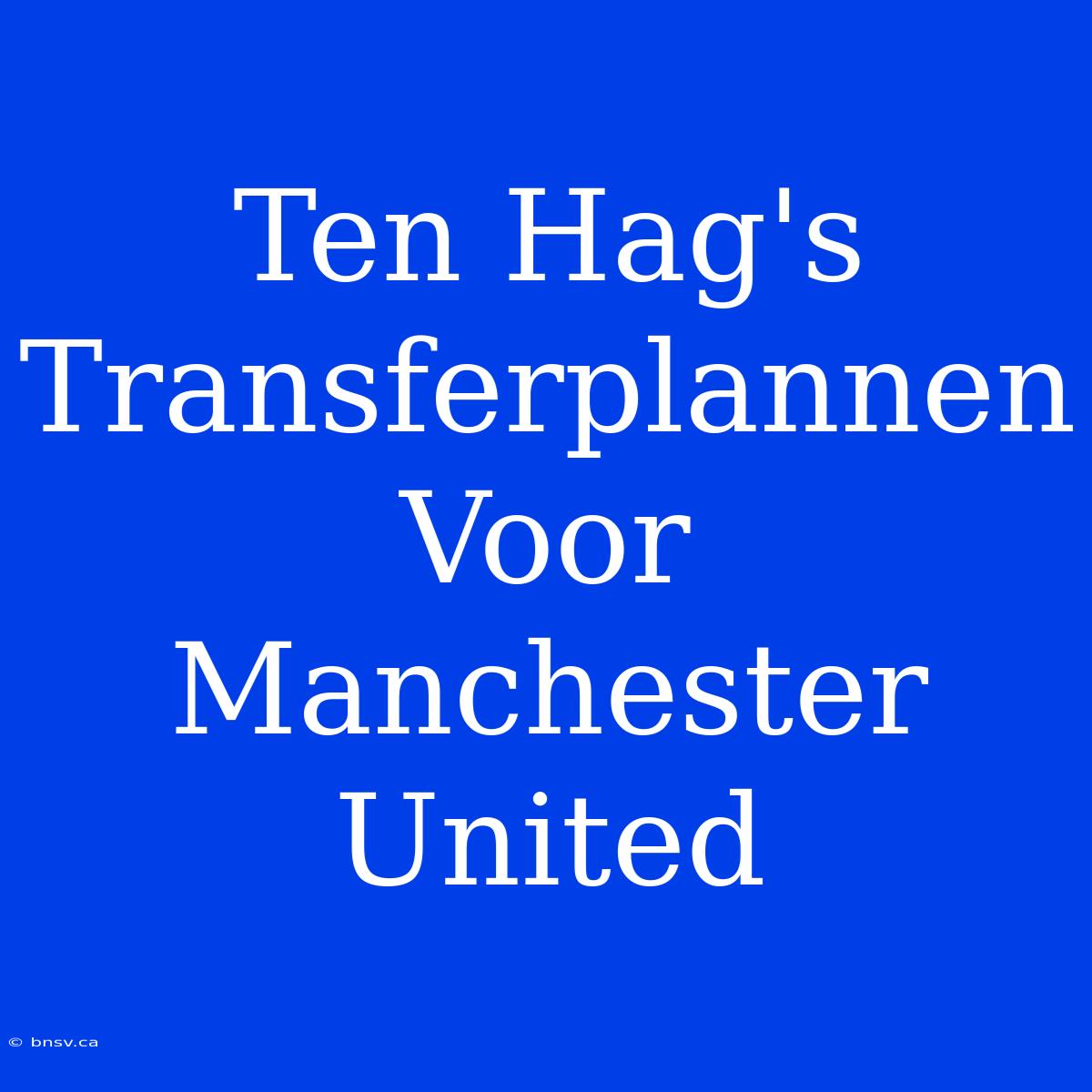 Ten Hag's Transferplannen Voor Manchester United