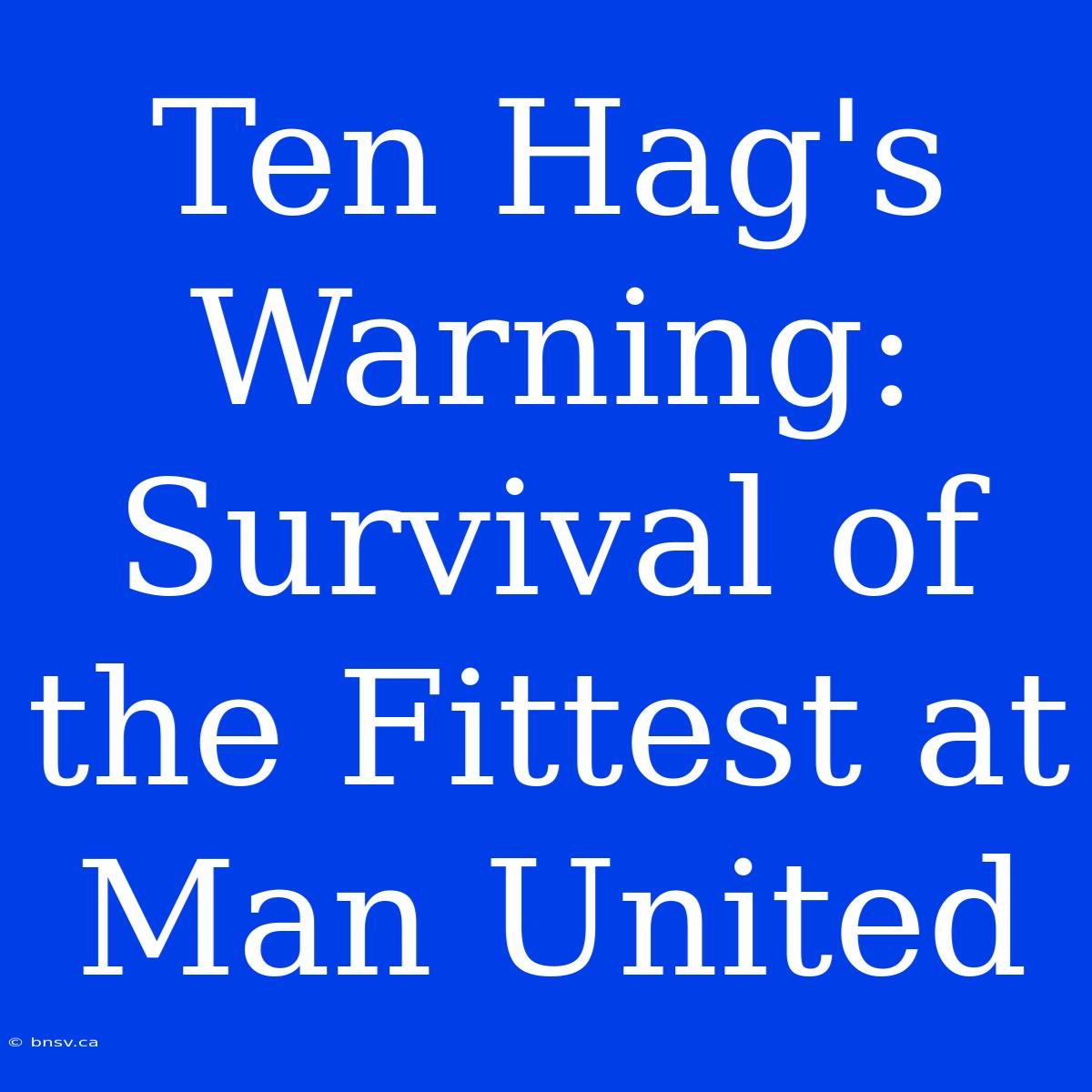 Ten Hag's Warning: Survival Of The Fittest At Man United