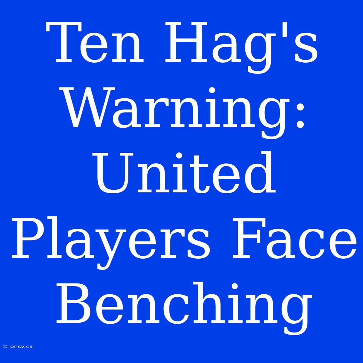 Ten Hag's Warning: United Players Face Benching