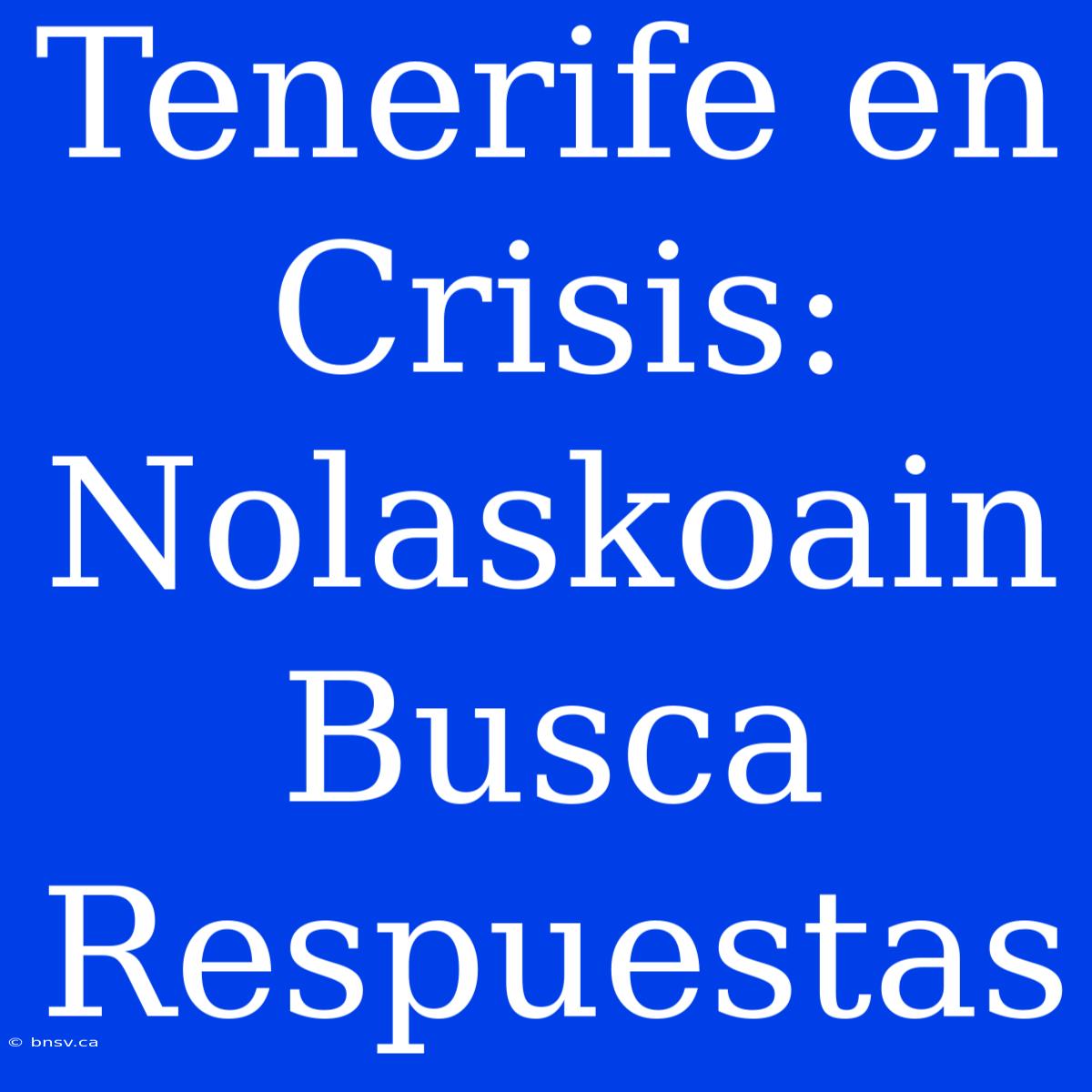 Tenerife En Crisis: Nolaskoain Busca Respuestas