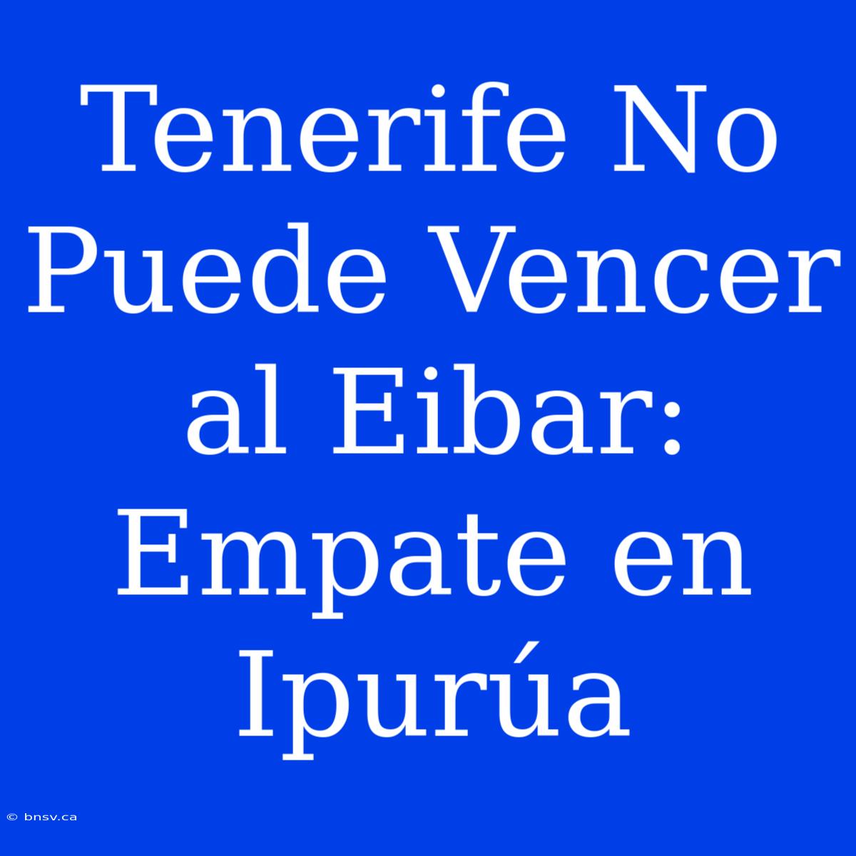 Tenerife No Puede Vencer Al Eibar: Empate En Ipurúa