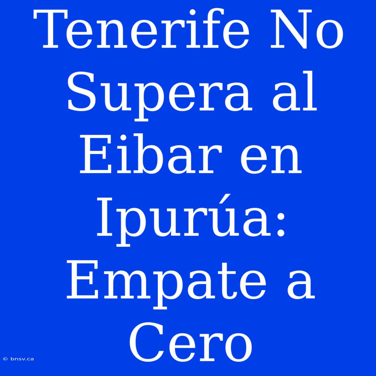 Tenerife No Supera Al Eibar En Ipurúa: Empate A Cero