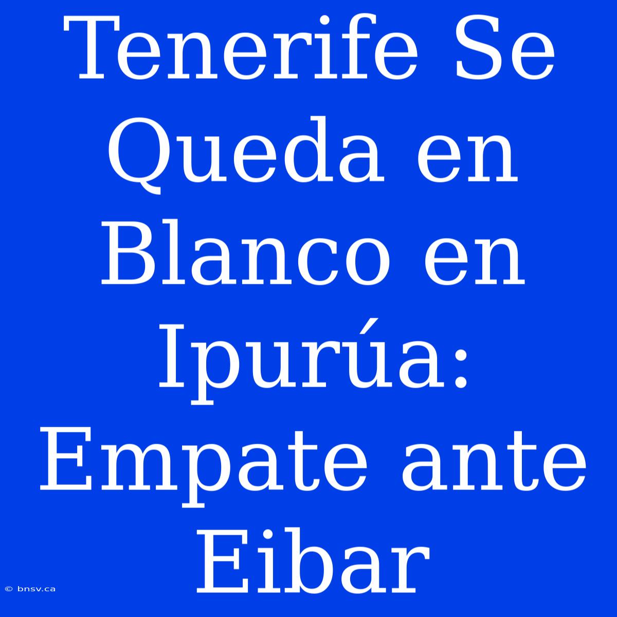 Tenerife Se Queda En Blanco En Ipurúa: Empate Ante Eibar