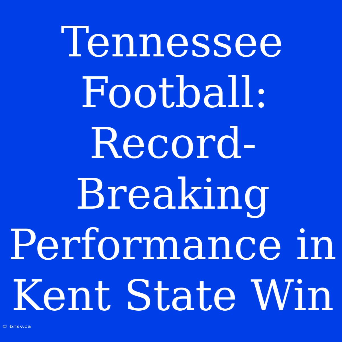 Tennessee Football: Record-Breaking Performance In Kent State Win