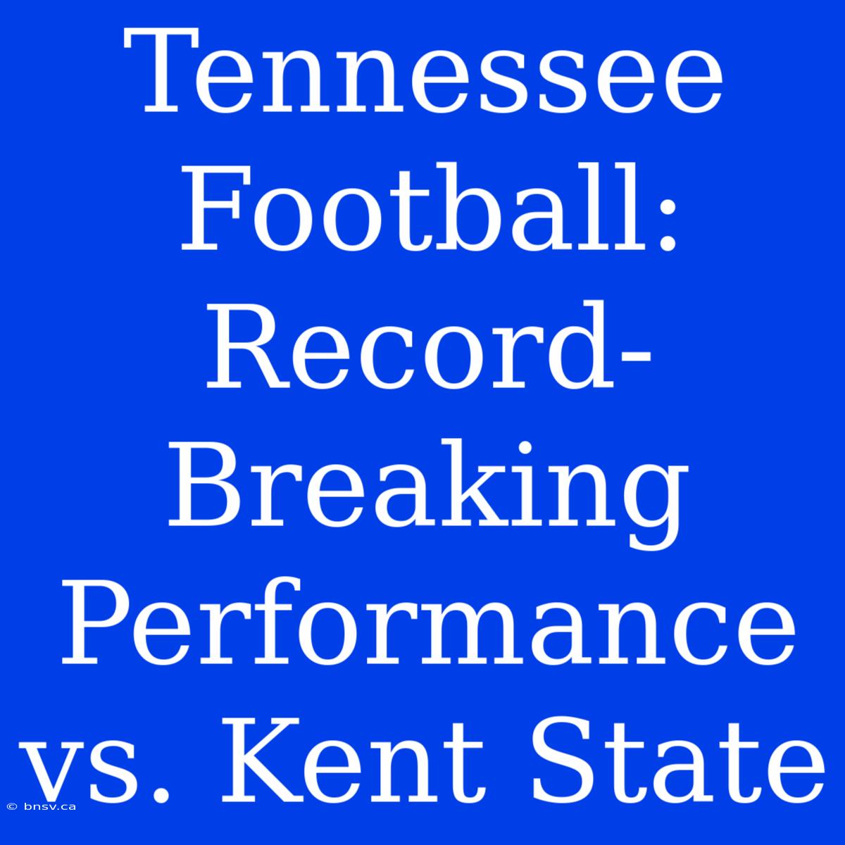 Tennessee Football: Record-Breaking Performance Vs. Kent State