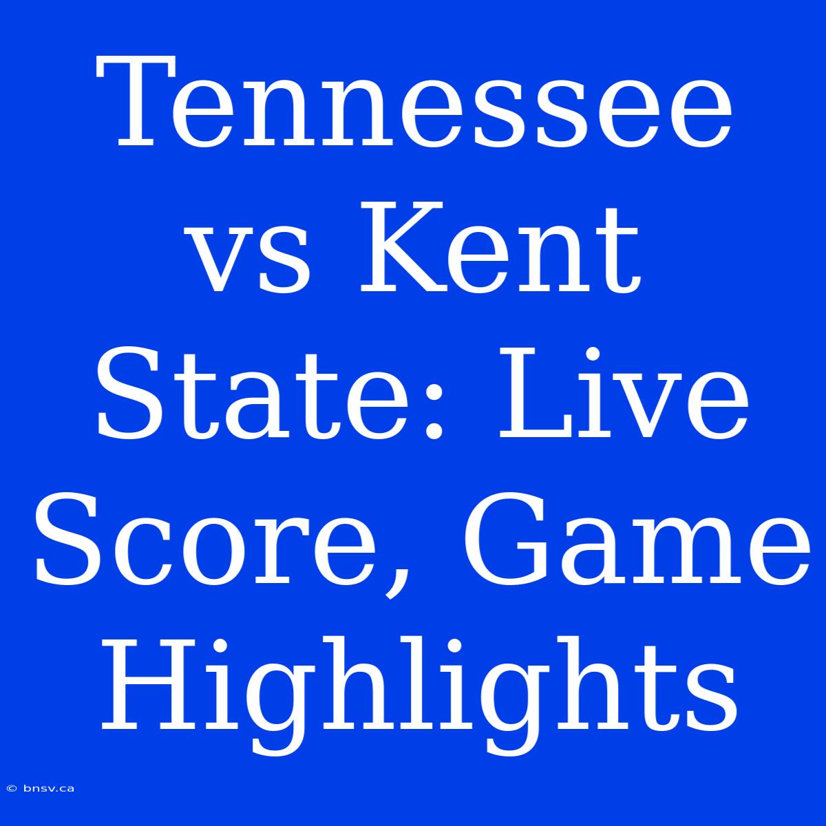 Tennessee Vs Kent State: Live Score, Game Highlights