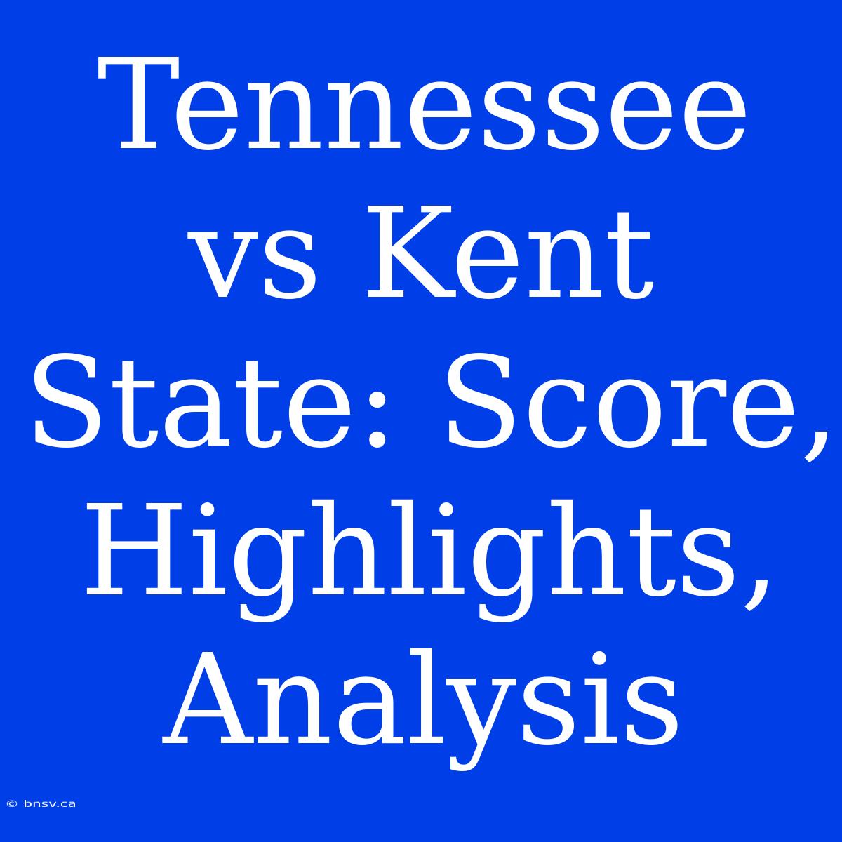 Tennessee Vs Kent State: Score, Highlights, Analysis