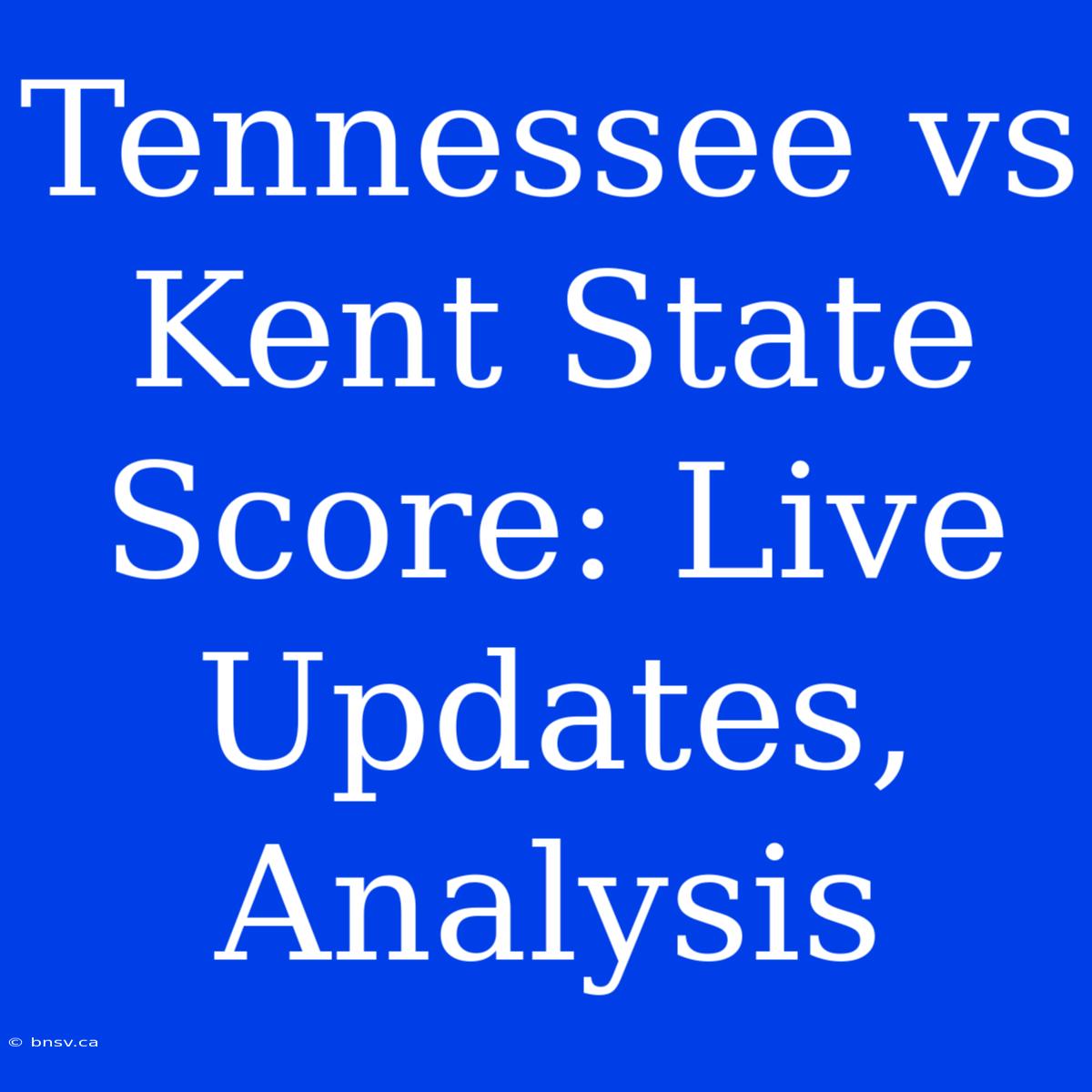 Tennessee Vs Kent State Score: Live Updates, Analysis