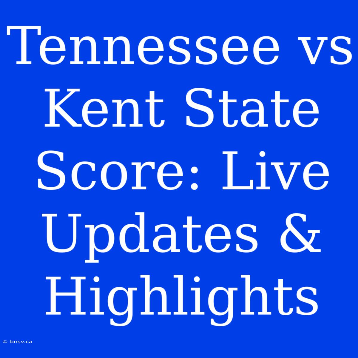 Tennessee Vs Kent State Score: Live Updates & Highlights