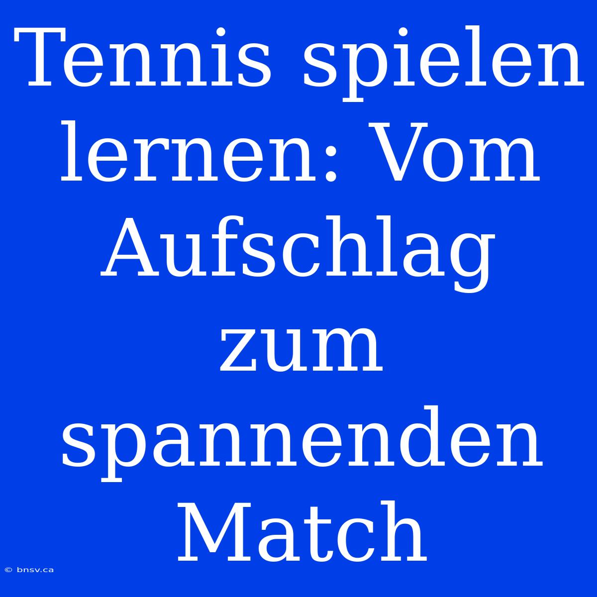 Tennis Spielen Lernen: Vom Aufschlag Zum Spannenden Match