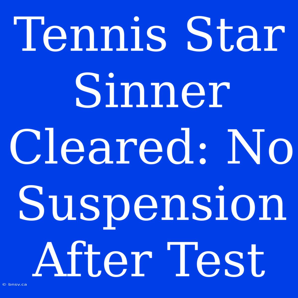 Tennis Star Sinner Cleared: No Suspension After Test