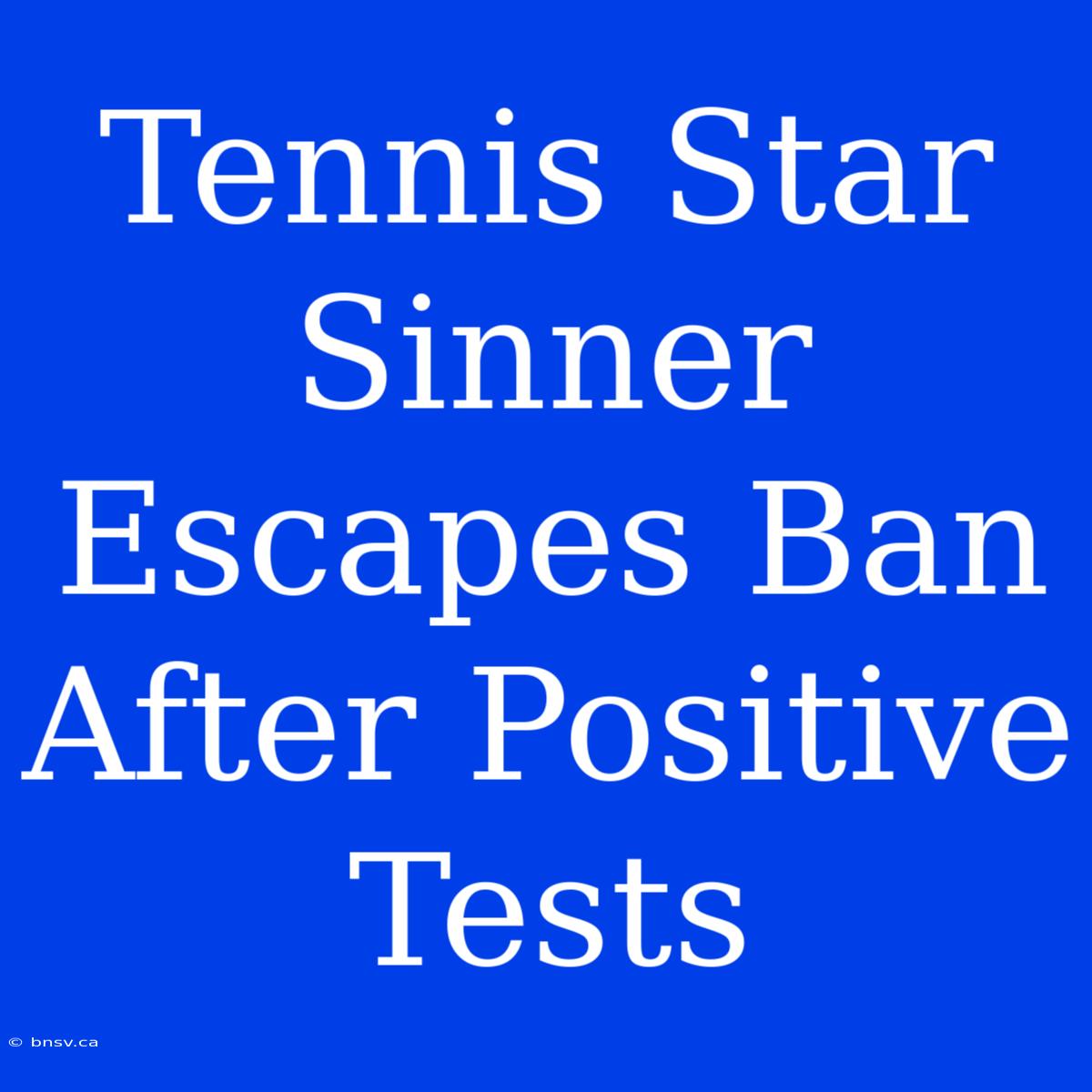 Tennis Star Sinner Escapes Ban After Positive Tests