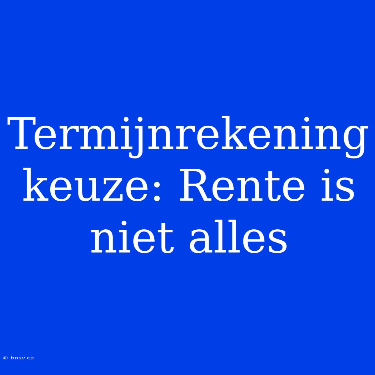 Termijnrekening Keuze: Rente Is Niet Alles