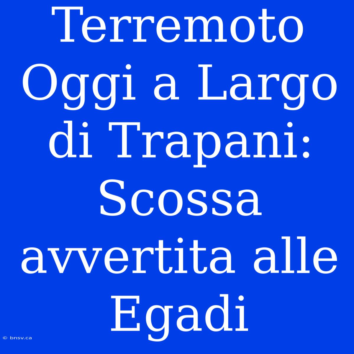 Terremoto Oggi A Largo Di Trapani: Scossa Avvertita Alle Egadi