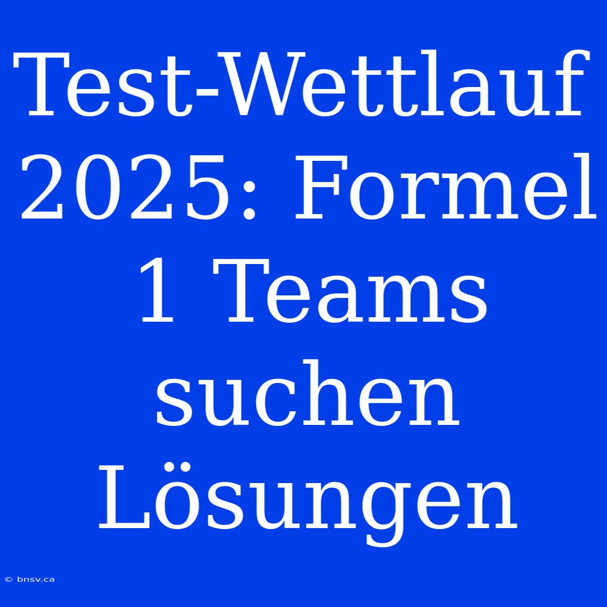 Test-Wettlauf 2025: Formel 1 Teams Suchen Lösungen