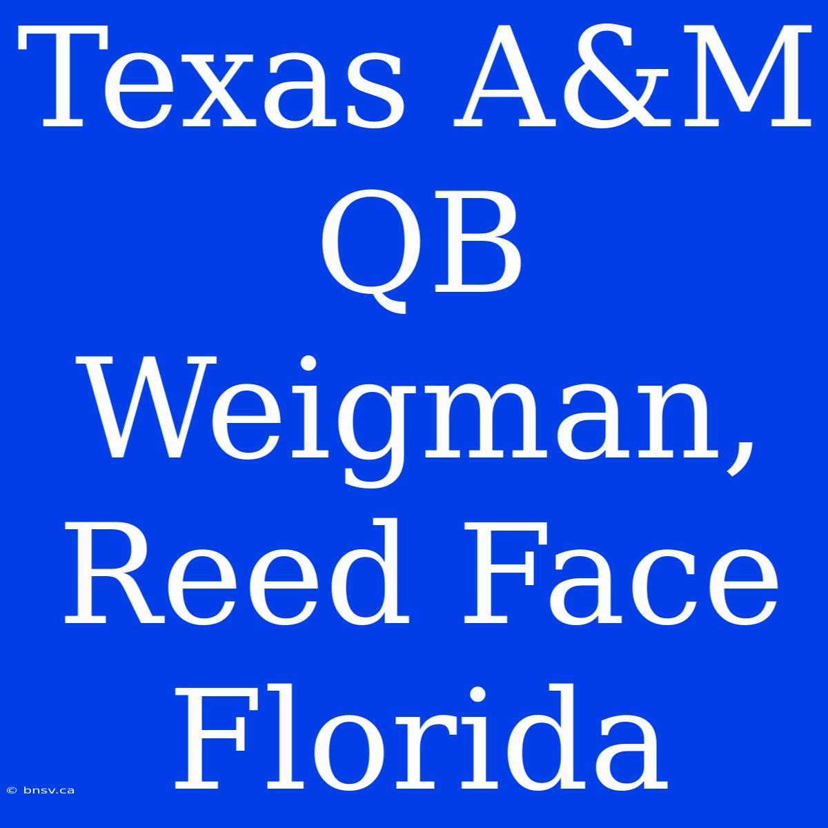 Texas A&M QB Weigman, Reed Face Florida