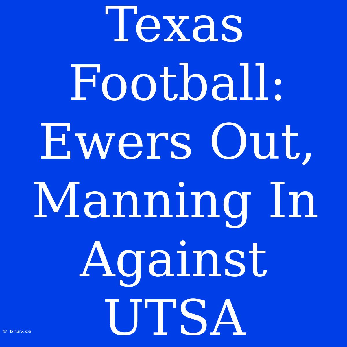 Texas Football: Ewers Out, Manning In Against UTSA