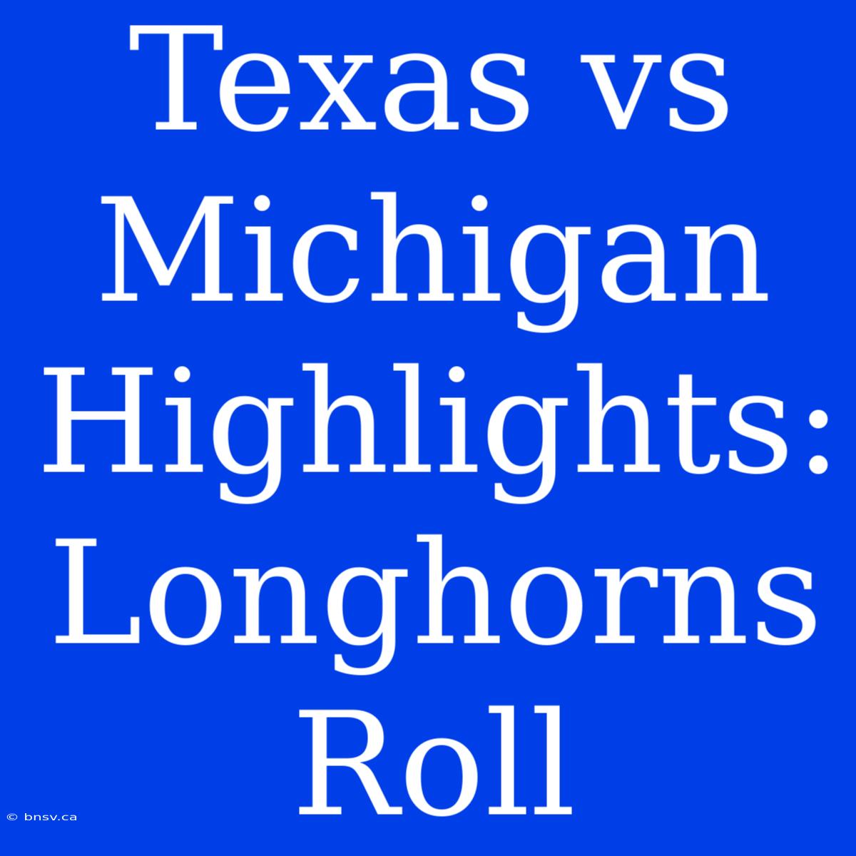 Texas Vs Michigan Highlights: Longhorns Roll