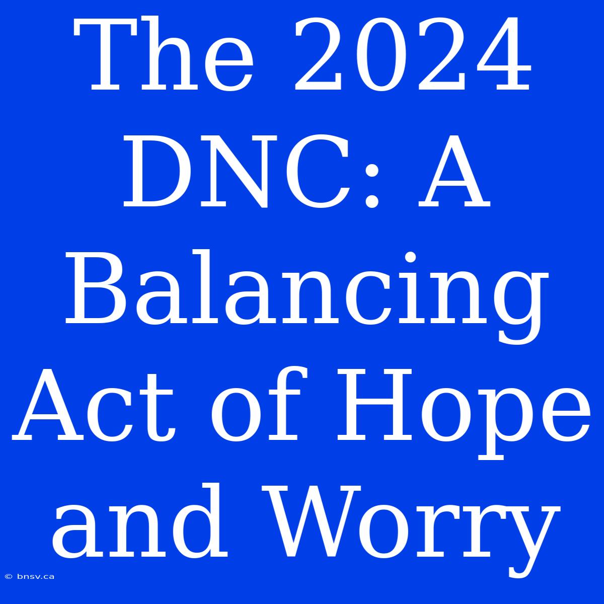 The 2024 DNC: A Balancing Act Of Hope And Worry