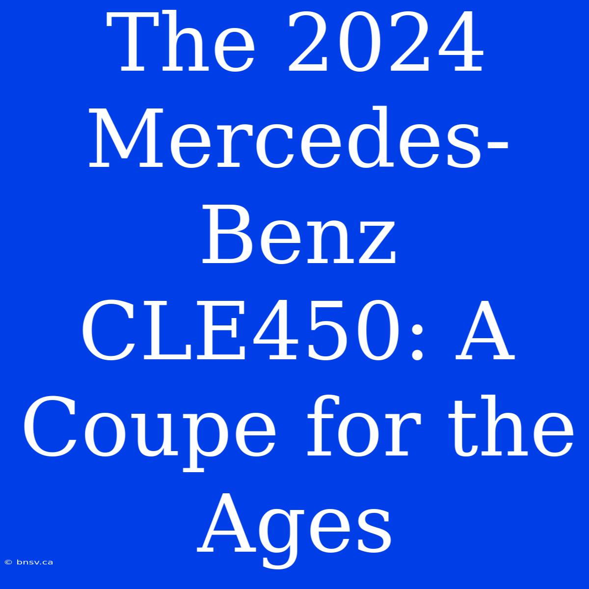 The 2024 Mercedes-Benz CLE450: A Coupe For The Ages