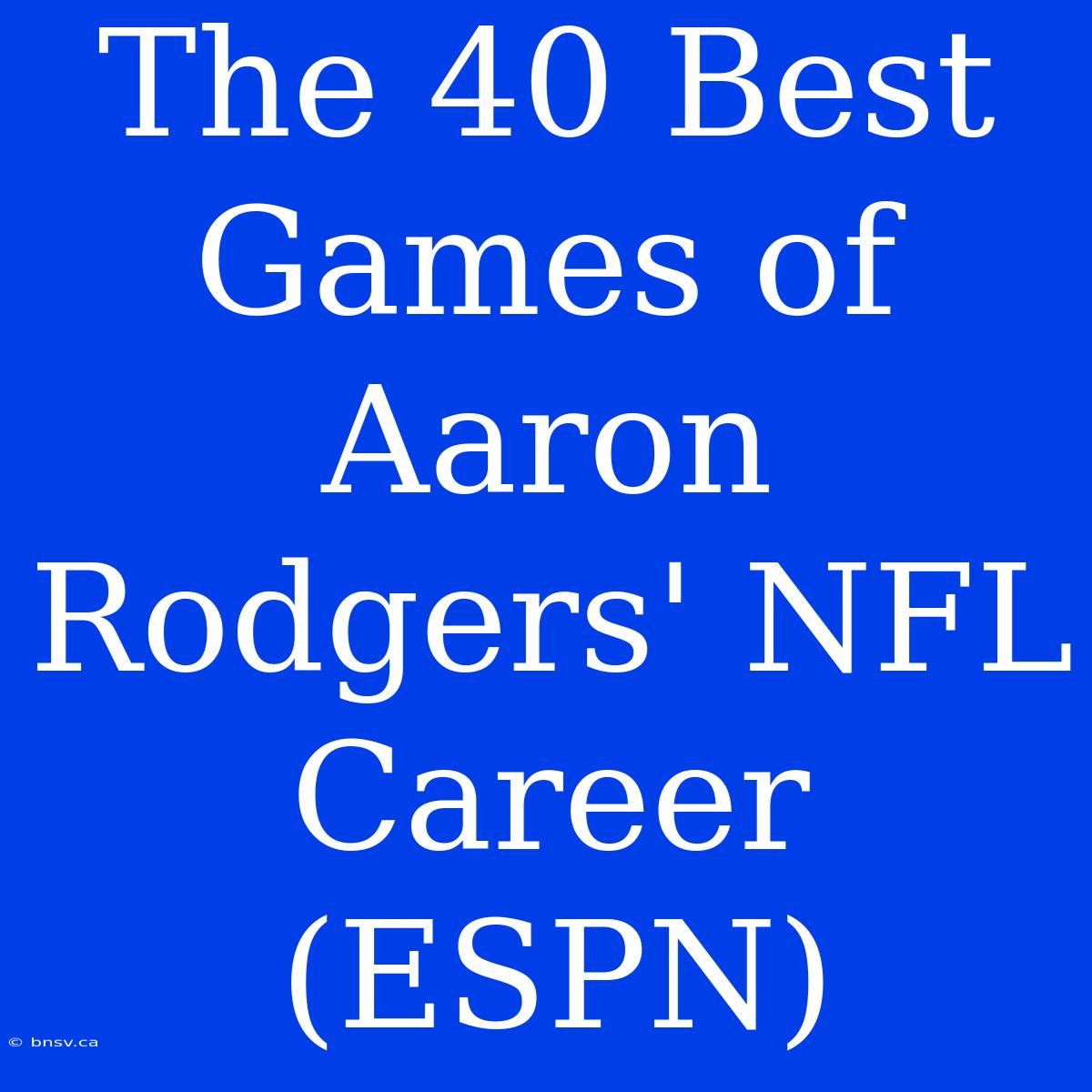 The 40 Best Games Of Aaron Rodgers' NFL Career (ESPN)