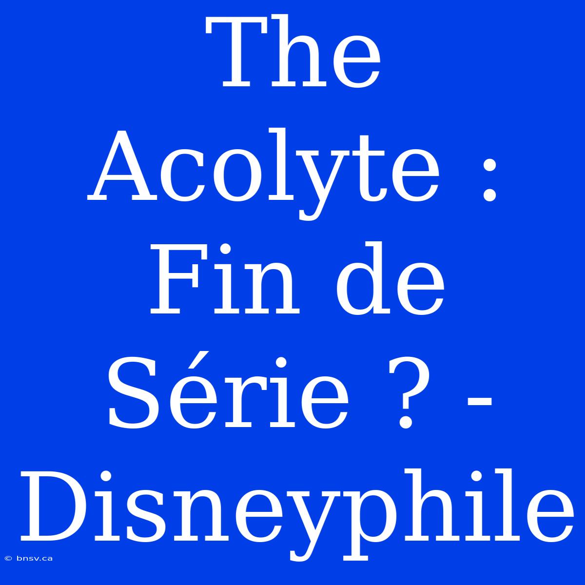 The Acolyte : Fin De Série ? - Disneyphile