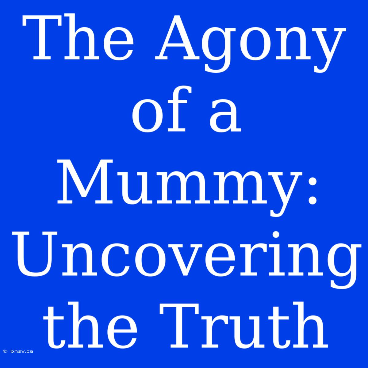 The Agony Of A Mummy: Uncovering The Truth