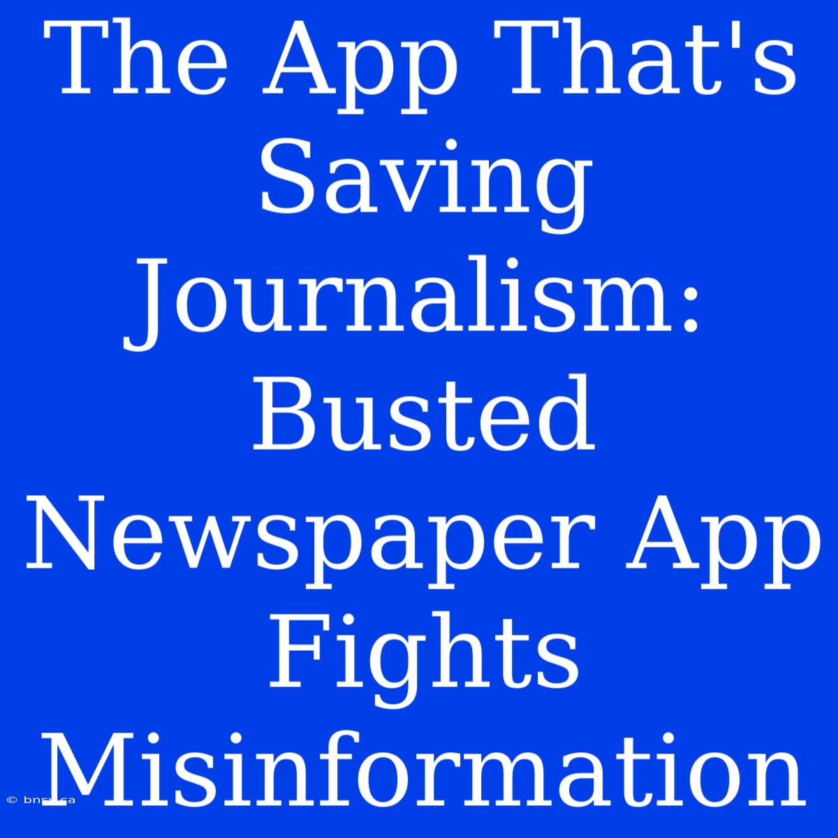 The App That's Saving Journalism: Busted Newspaper App Fights Misinformation