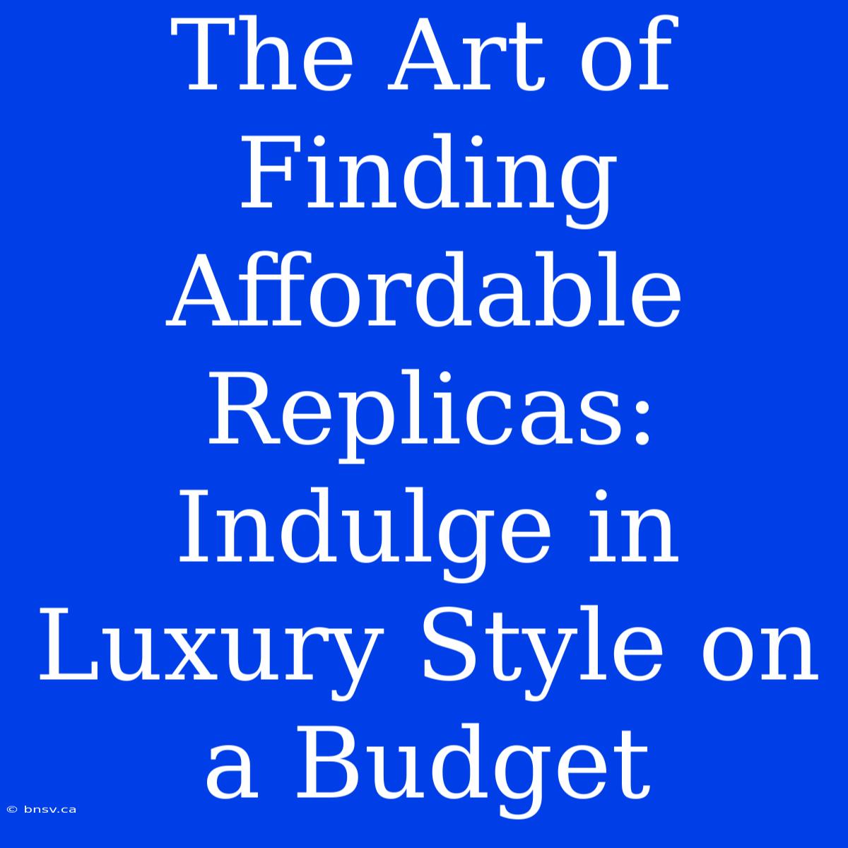 The Art Of Finding Affordable Replicas: Indulge In Luxury Style On A Budget