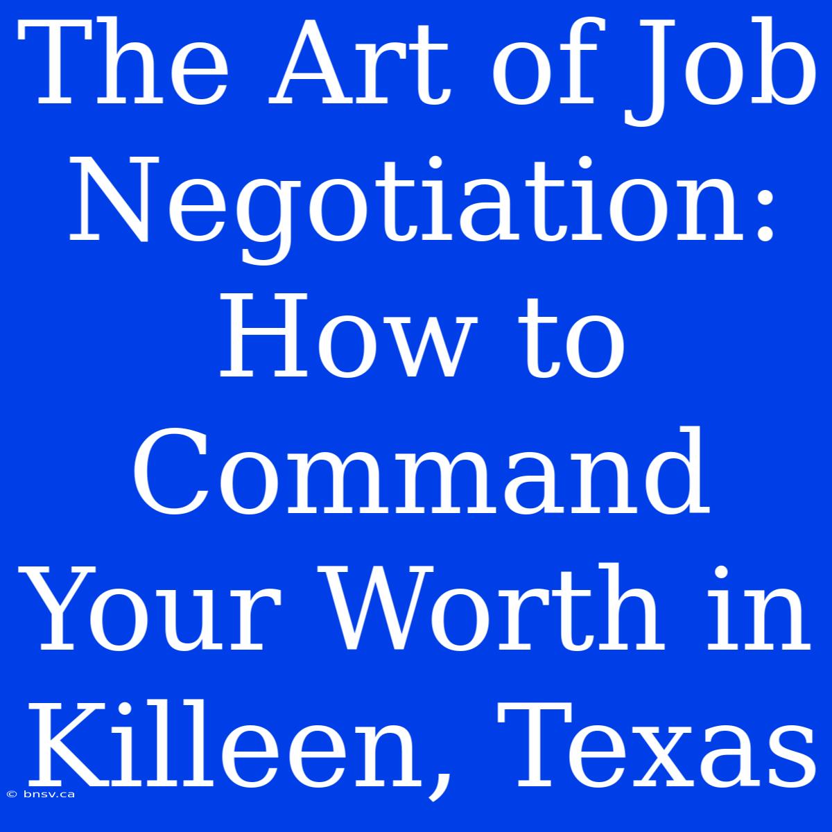 The Art Of Job Negotiation: How To Command Your Worth In Killeen, Texas