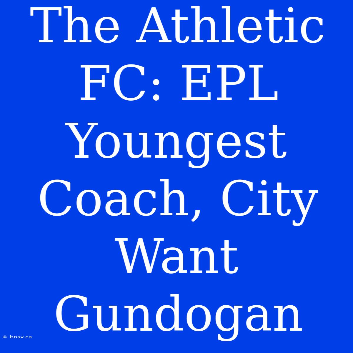 The Athletic FC: EPL Youngest Coach, City Want Gundogan