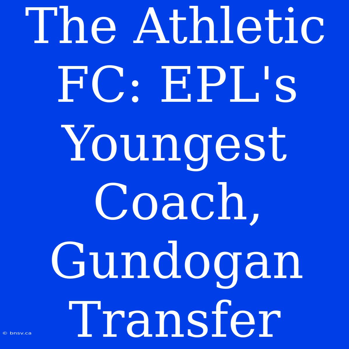 The Athletic FC: EPL's Youngest Coach, Gundogan Transfer