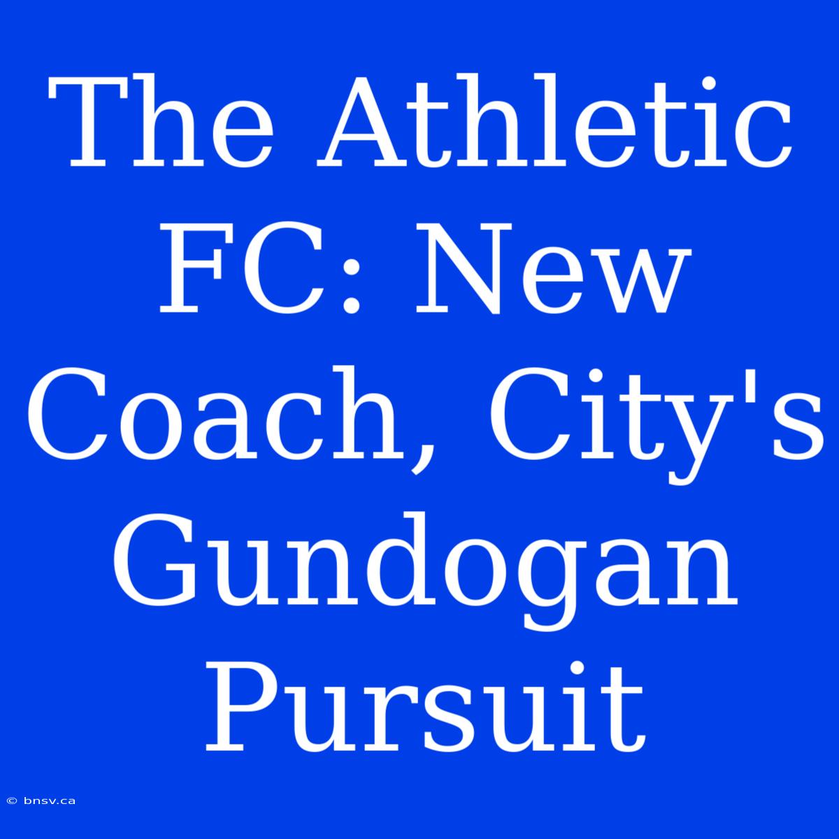 The Athletic FC: New Coach, City's Gundogan Pursuit