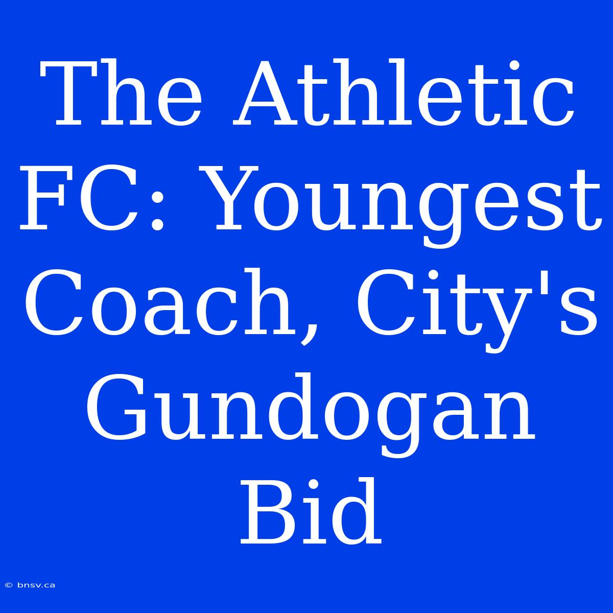 The Athletic FC: Youngest Coach, City's Gundogan Bid