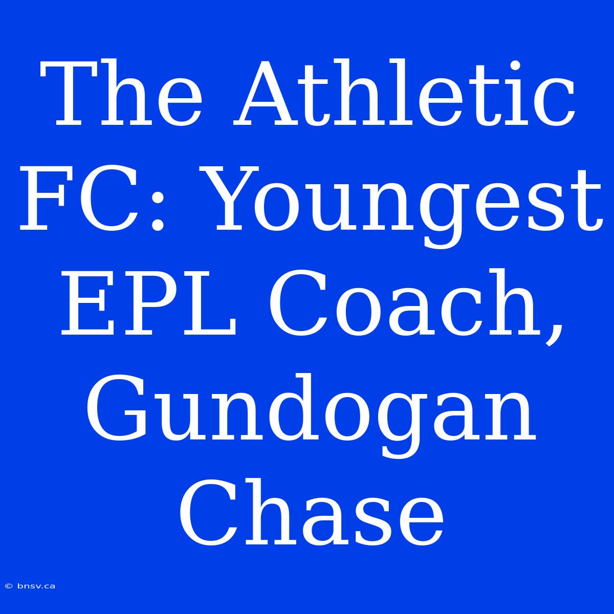 The Athletic FC: Youngest EPL Coach, Gundogan Chase