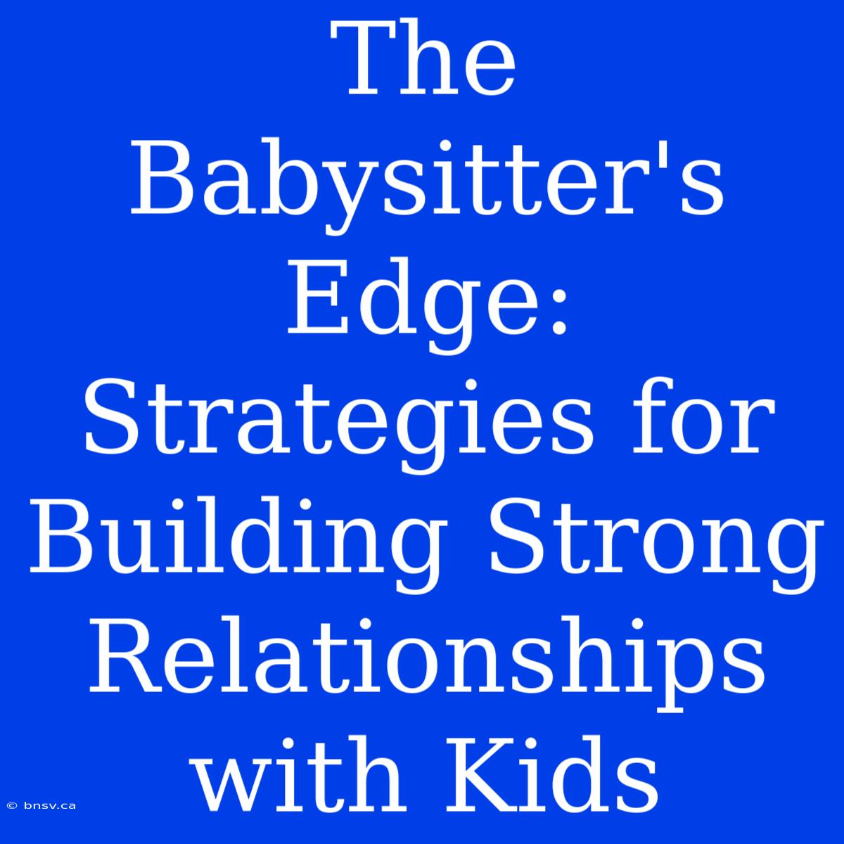 The Babysitter's Edge: Strategies For Building Strong Relationships With Kids