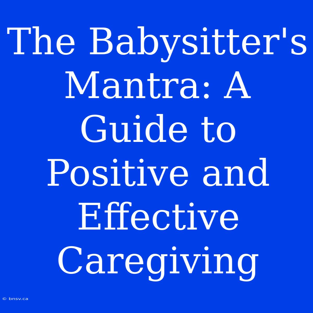 The Babysitter's Mantra: A Guide To Positive And Effective Caregiving