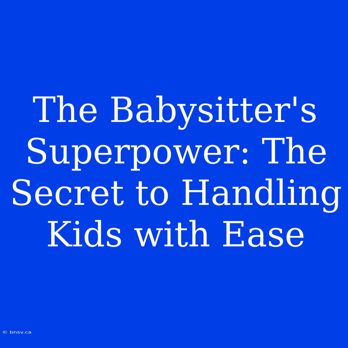 The Babysitter's Superpower: The Secret To Handling Kids With Ease