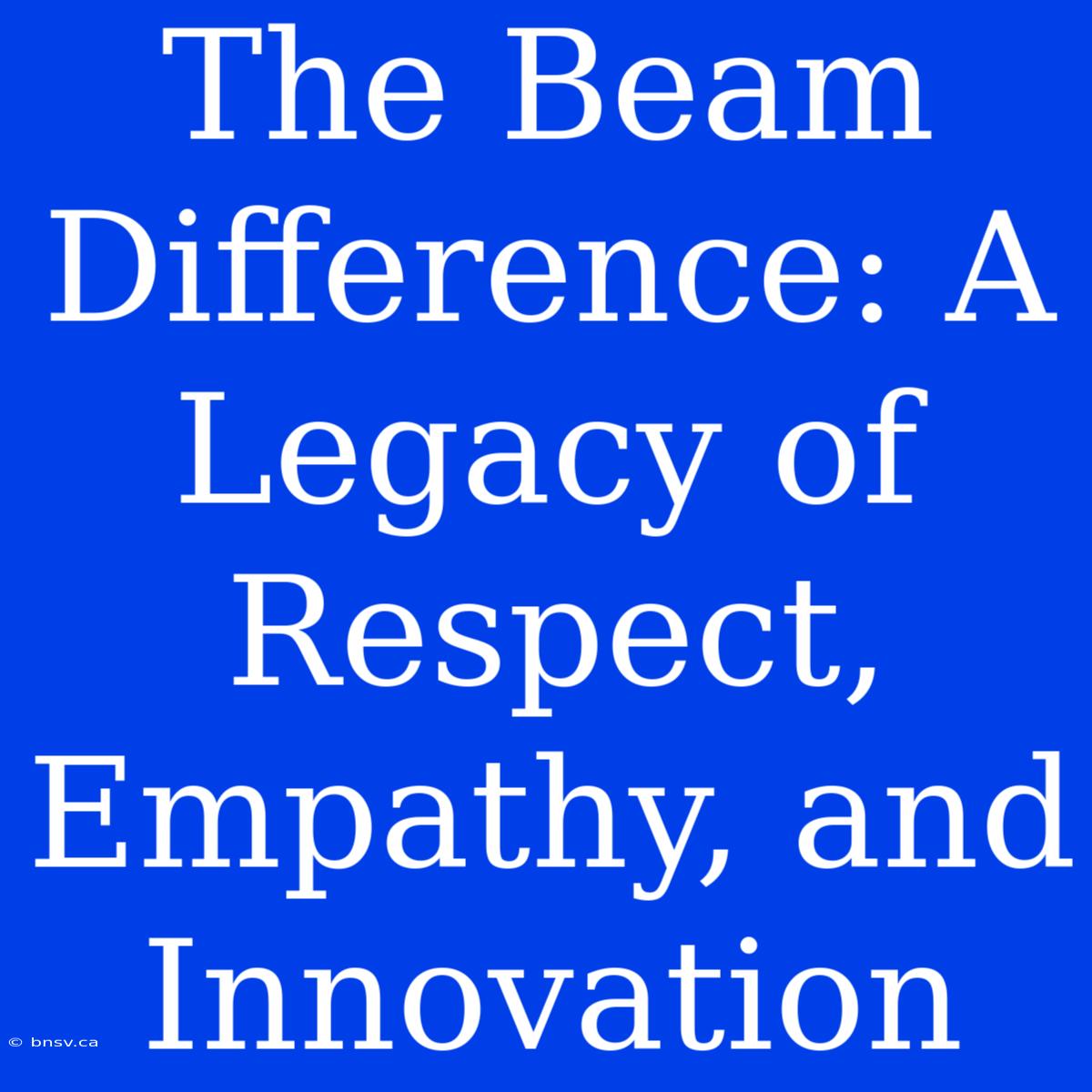 The Beam Difference: A Legacy Of Respect, Empathy, And Innovation