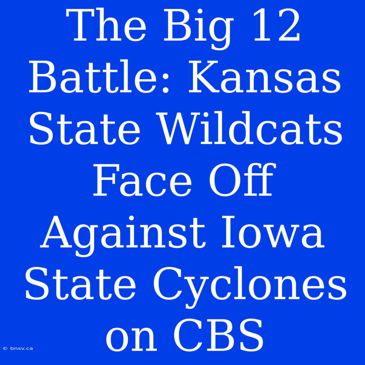 The Big 12 Battle: Kansas State Wildcats Face Off Against Iowa State Cyclones On CBS